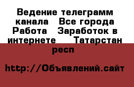 Ведение телеграмм канала - Все города Работа » Заработок в интернете   . Татарстан респ.